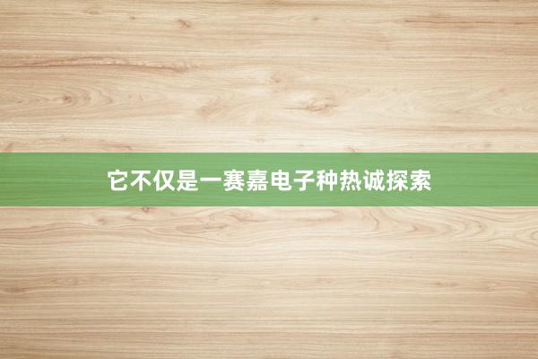 它不仅是一赛嘉电子种热诚探索