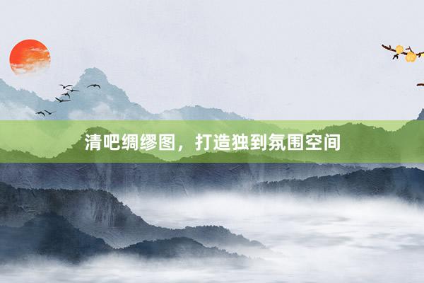清吧绸缪图，打造独到氛围空间