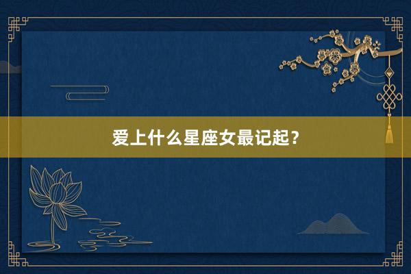 爱上什么星座女最记起?